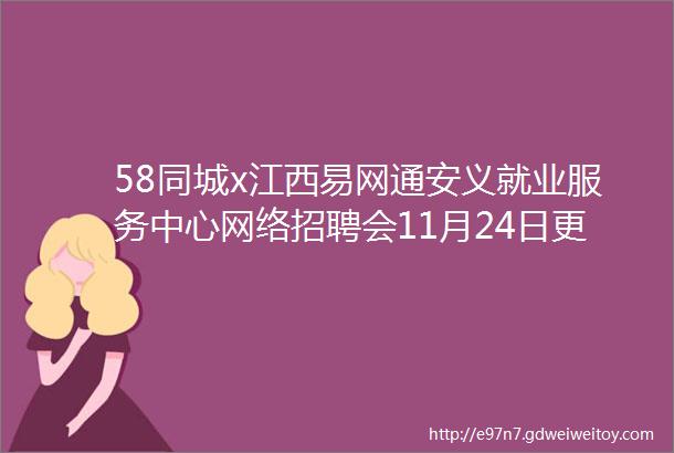 58同城x江西易网通安义就业服务中心网络招聘会11月24日更新