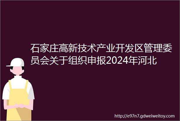 石家庄高新技术产业开发区管理委员会关于组织申报2024年河北省绿色制造名单和做好动态调整管理工作的通知