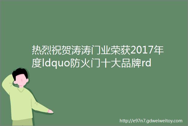 热烈祝贺涛涛门业荣获2017年度ldquo防火门十大品牌rdquo荣誉称号